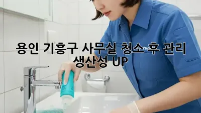 용인 기흥구 사무실 청소 후 관리: 생산성 UP!