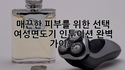 매끈한 피부를 위한 선택! 여성면도기 인투이션 완벽 가이드