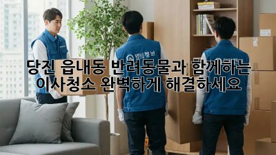 당진 읍내동 반려동물과 함께하는 이사청소, 완벽하게 해결하세요!